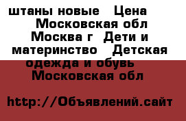 штаны новые › Цена ­ 350 - Московская обл., Москва г. Дети и материнство » Детская одежда и обувь   . Московская обл.